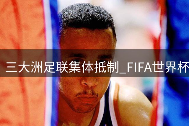 三大洲足联集体抵制 FIFA世界杯商业化计划恐遭否决