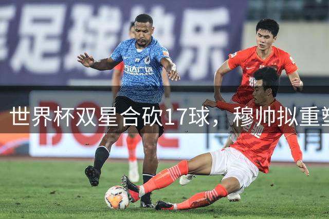 世界杯双星合砍17球，穆帅拟重塑皇马进攻体系