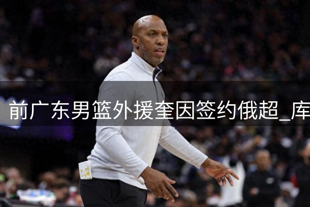 前广东男篮外援奎因签约俄超 库班火车头豪掷两年保障合同