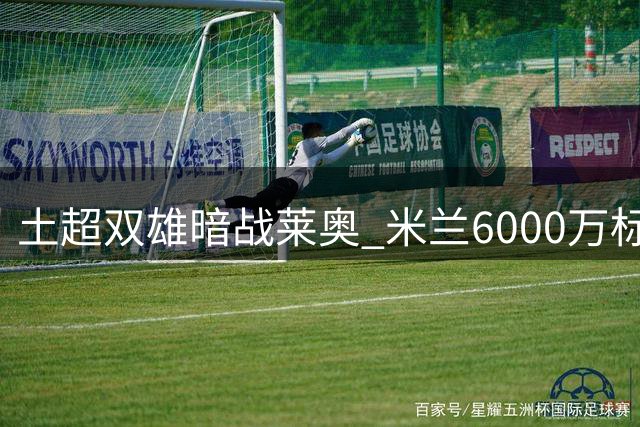 土超双雄暗战莱奥 米兰6000万标价吓退买家