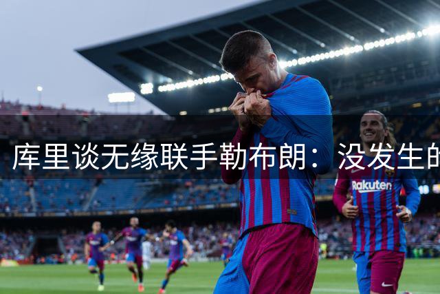 库里谈无缘联手勒布朗：没发生的事别瞎想，勇士伤病已改变一切