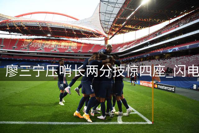 廖三宁压哨长两分技惊四座 闪电反击展现大心脏本色
