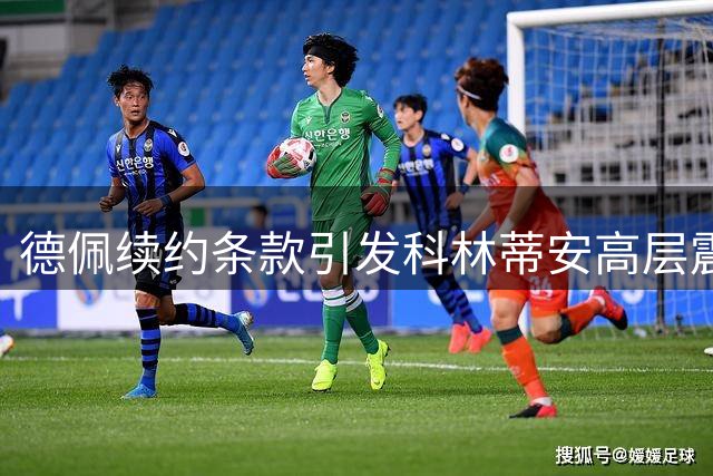 德佩续约条款引发科林蒂安高层震动 薪资争议恐致谈判破裂