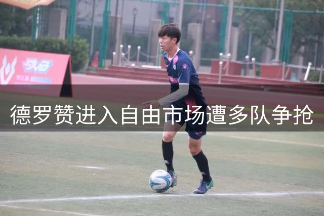 德罗赞进入自由市场遭多队争抢