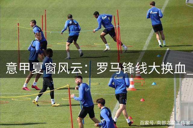 意甲夏窗风云：罗马锋线大换血 国米后防锁定两大强援