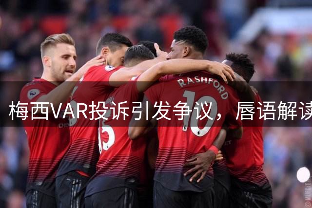 梅西VAR投诉引发争议，唇语解读还原场上真相