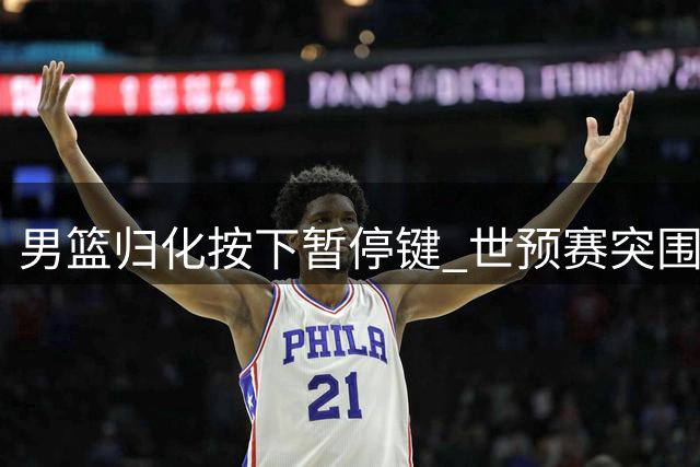 男篮归化按下暂停键 世预赛突围困局难解