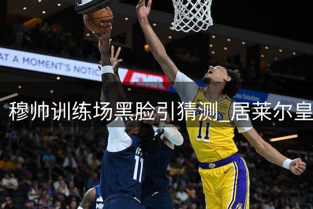 穆帅训练场黑脸引猜测 居莱尔皇马前景蒙阴影
