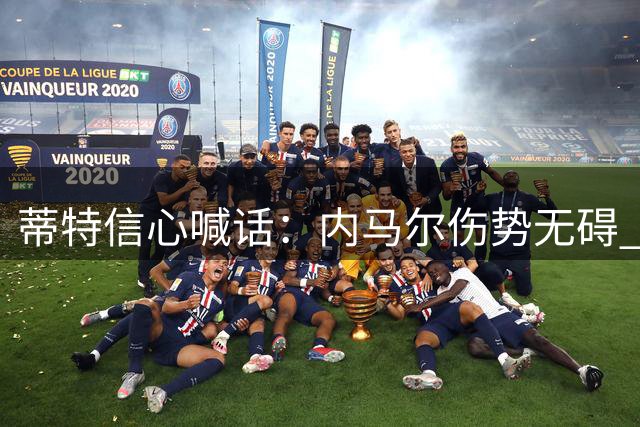 蒂特信心喊话：内马尔伤势无碍 确认出战世界杯关键战