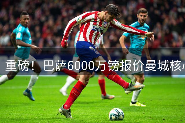 重磅！巴萨6000万镑报价曼城核心 罗德里转会谈判进入关键阶段