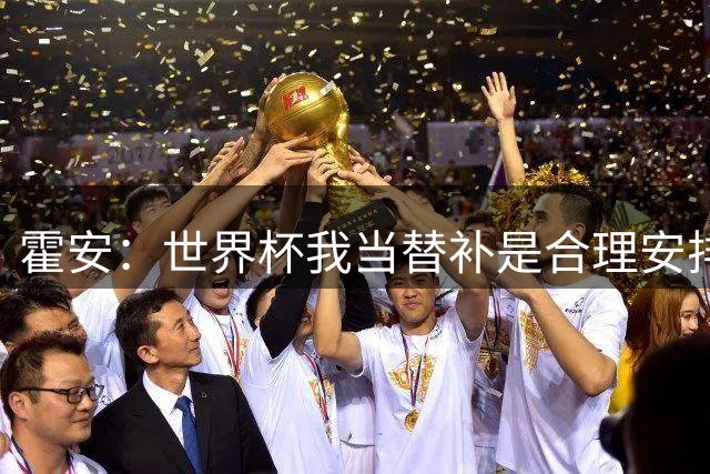 霍安：世界杯我当替补是合理安排；不应由我评估是否签小蜘蛛