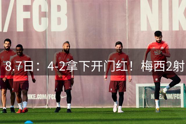 8.7日：4-2拿下开门红！梅西2射1传，卡塞米罗成队友后嬉笑打闹，西甲恩怨烟消云散