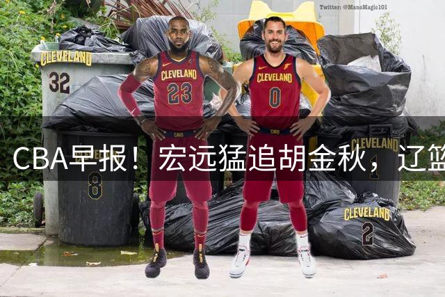 CBA早报！宏远猛追胡金秋，辽篮签下强力大外，北京求购超级小外失败