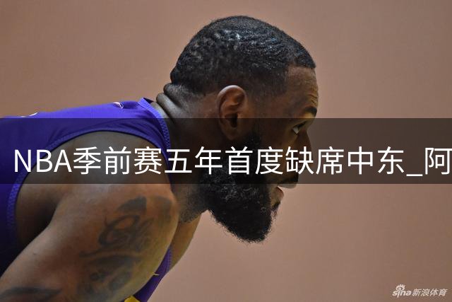 NBA季前赛五年首度缺席中东 阿布扎比赛事计划暂缓